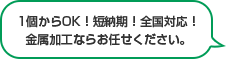 1個からOK！短納期！全国対応！金属加工ならお任せください。